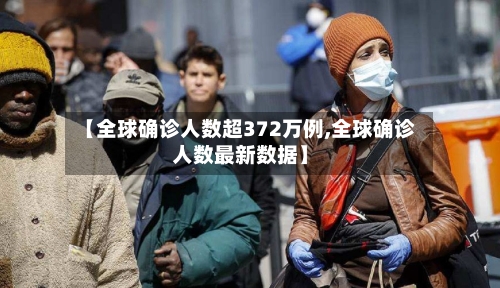 【全球确诊人数超372万例,全球确诊人数最新数据】-第2张图片