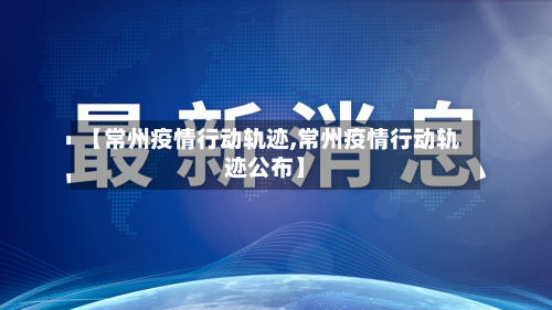 【常州疫情行动轨迹,常州疫情行动轨迹公布】-第2张图片