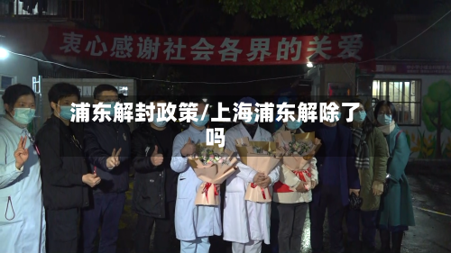 浦东解封政策/上海浦东解除了吗-第2张图片