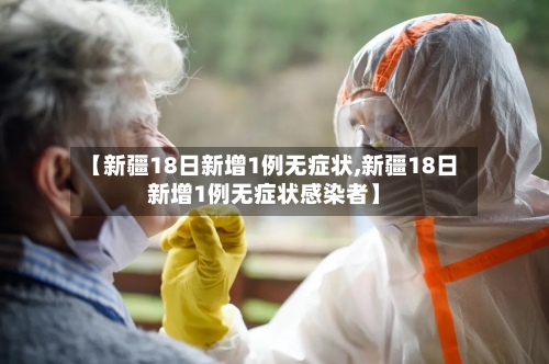 【新疆18日新增1例无症状,新疆18日新增1例无症状感染者】-第3张图片