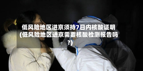低风险地区进京须持7日内核酸证明(低风险地区进京需要核酸检测报告吗?)-第1张图片
