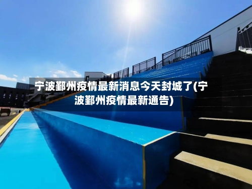 宁波鄞州疫情最新消息今天封城了(宁波鄞州疫情最新通告)-第1张图片