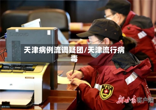 天津病例流调疑团/天津流行病毒-第2张图片