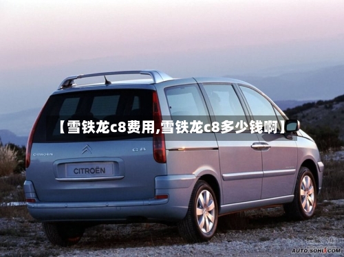 【雪铁龙c8费用,雪铁龙c8多少钱啊】-第1张图片