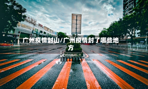 广州疫情封山/广州疫情封了哪些地方-第3张图片