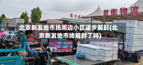 北京新发地市场周边小区逐步解封(北京新发地市场解封了吗)-第1张图片