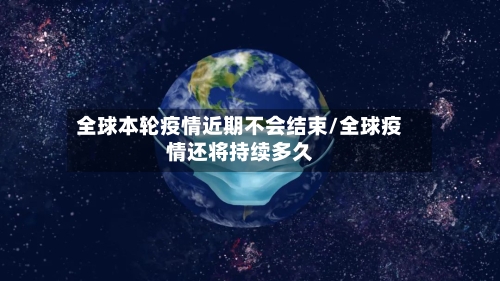 全球本轮疫情近期不会结束/全球疫情还将持续多久-第2张图片