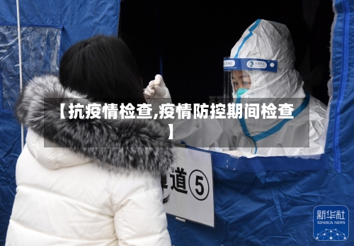 【抗疫情检查,疫情防控期间检查】-第2张图片