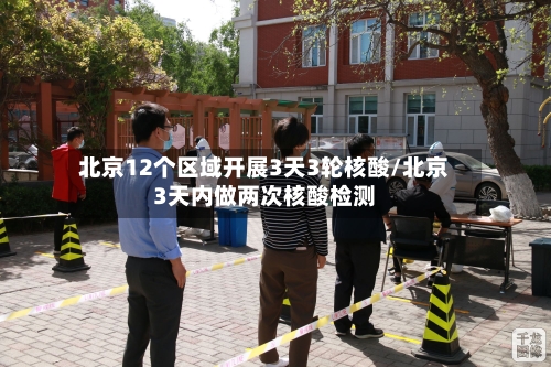 北京12个区域开展3天3轮核酸/北京3天内做两次核酸检测-第2张图片