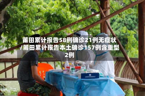 莆田累计报告58例确诊21例无症状/莆田累计报告本土确诊157例含重型2例-第1张图片