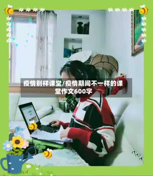 疫情别样课堂/疫情期间不一样的课堂作文600字-第1张图片