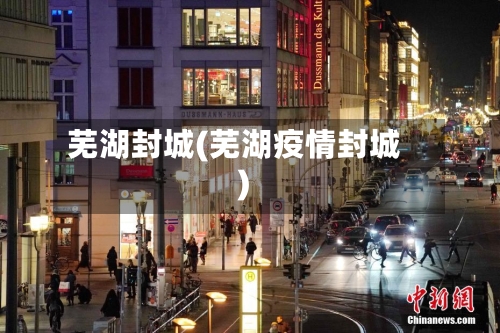 芜湖封城(芜湖疫情封城)-第3张图片