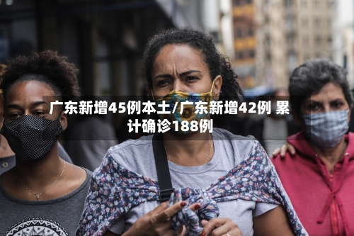 广东新增45例本土/广东新增42例 累计确诊188例-第1张图片