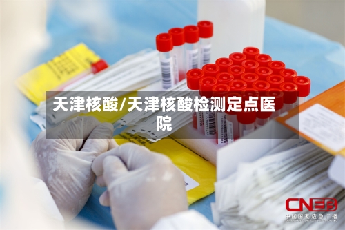 天津核酸/天津核酸检测定点医院-第3张图片