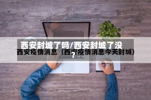 西安封城了吗/西安封城了没?-第3张图片