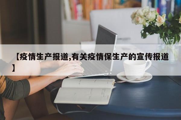 【疫情生产报道,有关疫情保生产的宣传报道】