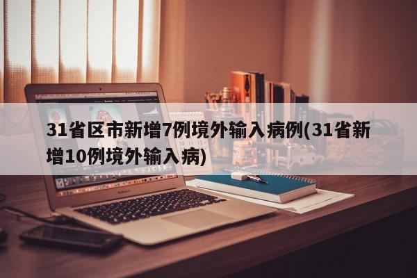 31省区市新增7例境外输入病例(31省新增10例境外输入病)