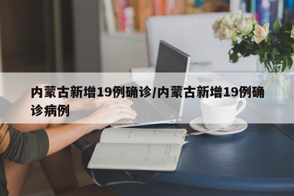 内蒙古新增19例确诊/内蒙古新增19例确诊病例