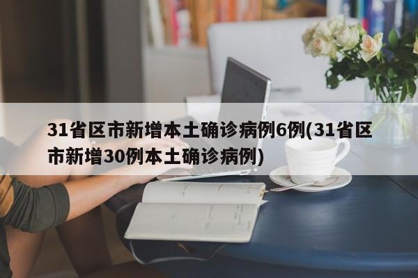 31省区市新增本土确诊病例6例(31省区市新增30例本土确诊病例)