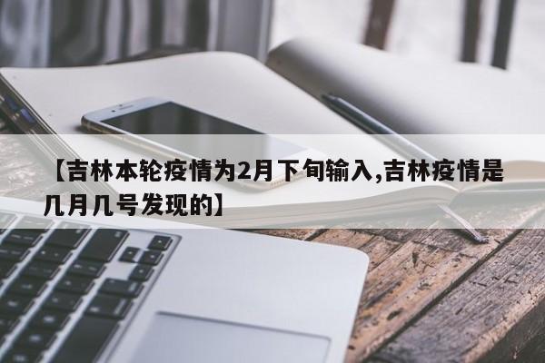 【吉林本轮疫情为2月下旬输入,吉林疫情是几月几号发现的】