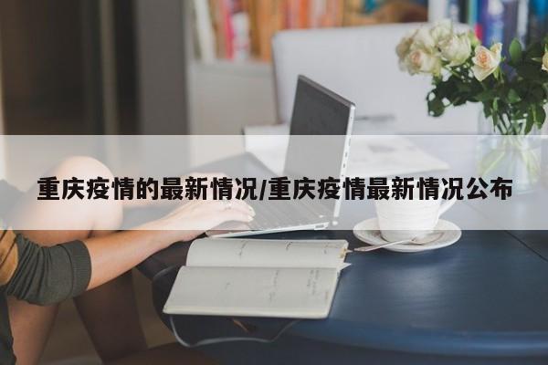 重庆疫情的最新情况/重庆疫情最新情况公布