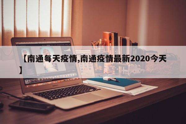 【南通每天疫情,南通疫情最新2020今天】
