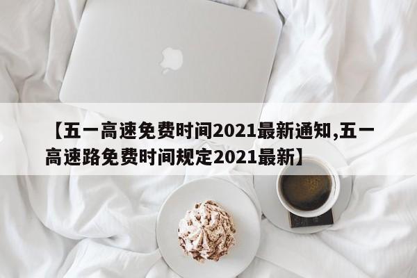 【五一高速免费时间2021最新通知,五一高速路免费时间规定2021最新】